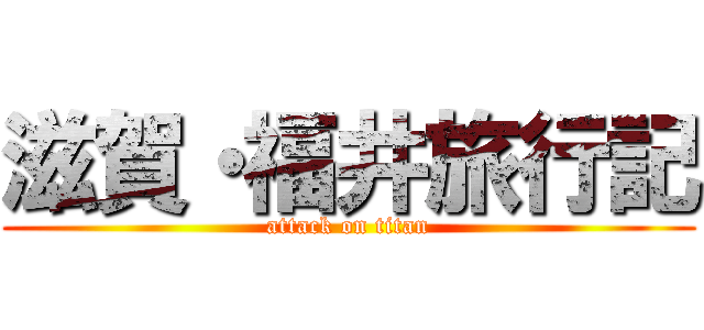 滋賀・福井旅行記 (attack on titan)