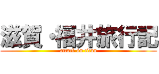 滋賀・福井旅行記 (attack on titan)