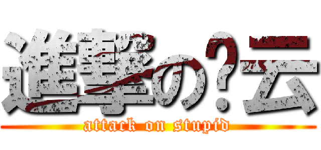 進撃の傻云 (attack on stupid)