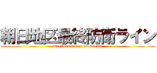 朝日地区最終防衛ライン (asahitiku saisyuuboueirain)