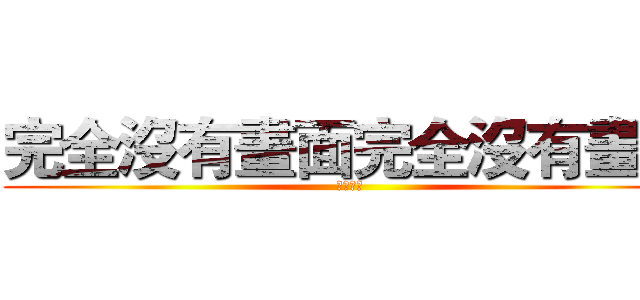 完全沒有畫面完全沒有畫面 (顏慧君製)