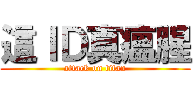 這ＩＤ真瘟腥 (attack on titan)