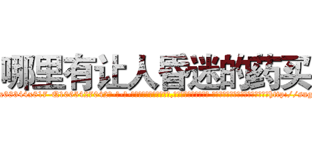 哪里有让人昏迷的药买 (哪里有让人昏迷的药买【电-话151x68344x817-Q1065427042元-吉-药-业】我们做的是长期生意,靠的是老客户长期支持 哪里有让人昏迷的药买在发表了一篇http://sngk.net/GTAW2i

参考消息网我们做的是长期生意,靠的是老客户长期支持也许我们早该意识到，就连鲍勃·霍斯金斯（金球奖戏剧类电影男主角 
)