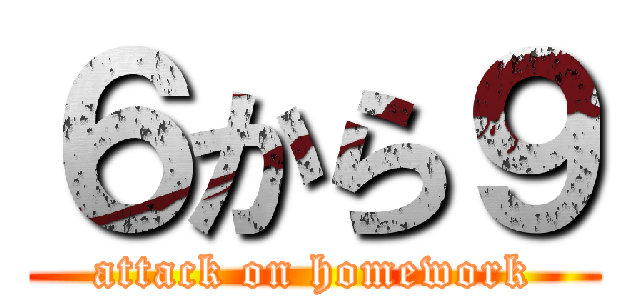 ６から９ (attack on homework)