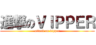 進撃のＶＩＰＰＥＲ (attack on vipper)