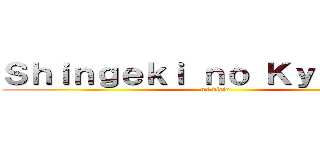 Ｓｈｉｎｇｅｋｉ ｎｏ Ｋｙｏｊｉｎ， (mi vicio)