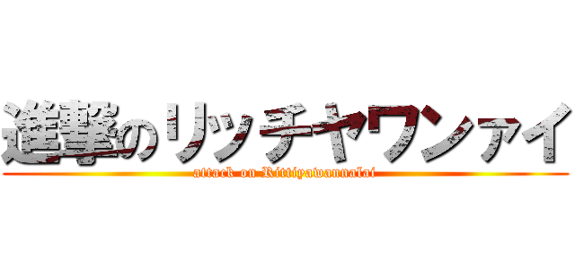 進撃のリッチヤワンァイ (attack on Rittiyawannalai)