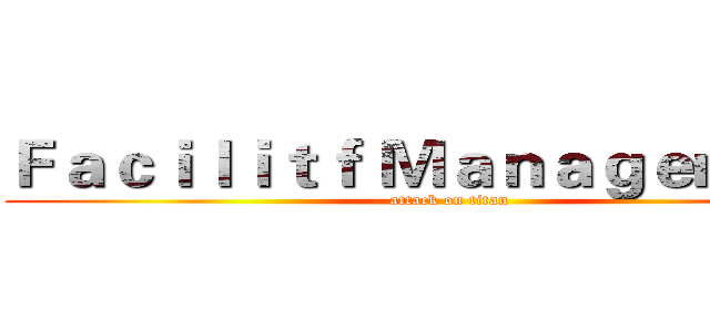 Ｆａｃｉｌｉｔｆ Ｍａｎａｇｅｍｅｎｔ (attack on titan)