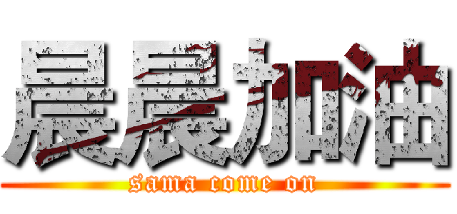 晨晨加油 (sama come on)