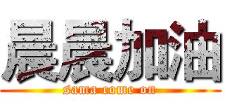 晨晨加油 (sama come on)
