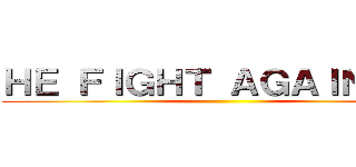 ＨＥ ＦＩＧＨＴ ＡＧＡＩＮＳＴ： ()