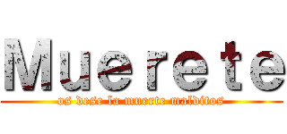 Ｍｕｅｒｅｔｅ (os dese la muerte malditos)