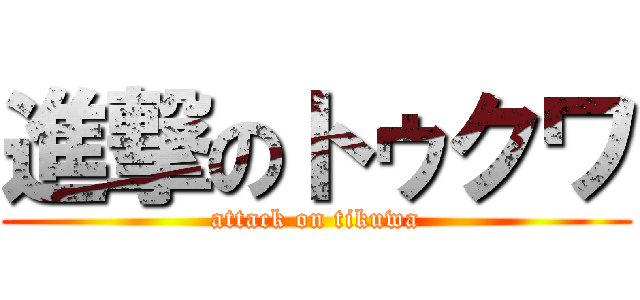 進撃のトゥクワ (attack on tikuwa)