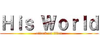 Ｈｉｓ ＷｏｒＩｄ (attack on titan)