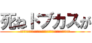 死ねドブカスが (死ね死ね死ね死ね死ね死ね死ね死ね死ね死ね死ね死ね死ね死ね死ね)