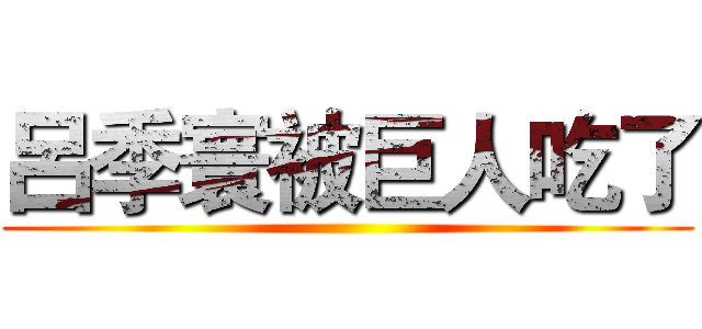呂季寰被巨人吃了 ()