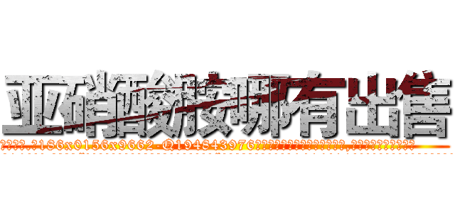 亚硝酸胺哪有出售 (亚硝酸胺哪有出售【电.话186x0156x9662-Q194843976林氏药业】我们做的是长期生意,靠的是老客户长期支持
参考消息网2月20日报道 韩媒称，“剩女多、离婚率高的城市，房价一定会上涨。”这是中国经济学家金岩石2016年12月参加在上海举行的房地产相关论坛时说的话。
)