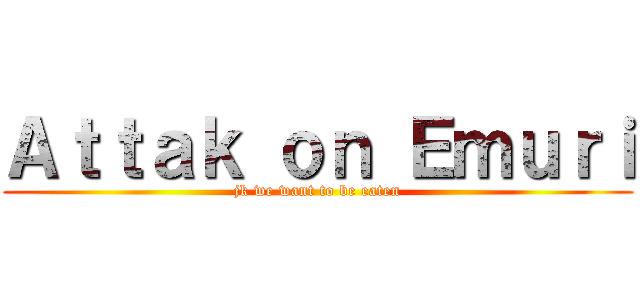 Ａｔｔａｋ ｏｎ Ｅｍｕｒｉ (jk we want to be eaten)