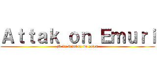 Ａｔｔａｋ ｏｎ Ｅｍｕｒｉ (jk we want to be eaten)