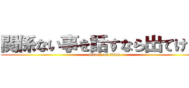 関係ない事を話すなら出てけ！！ (attack on titan)