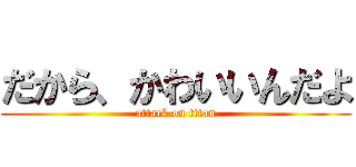 だから、かわいいんだよ (attack on titan)