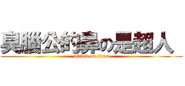 臭腦公的鼻の是超人  (attack on titan)