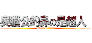 臭腦公的鼻の是超人  (attack on titan)