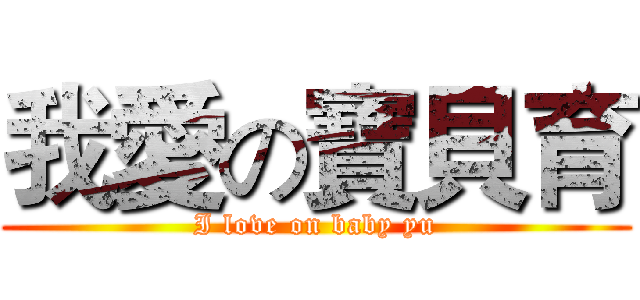 我愛の寶貝育 (I love on baby yu)