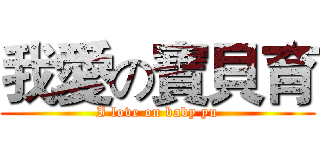 我愛の寶貝育 (I love on baby yu)