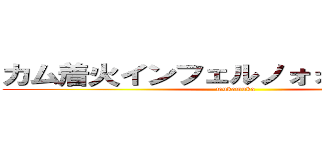 カム着火インフェルノォォォオオオウ (mukamuka)