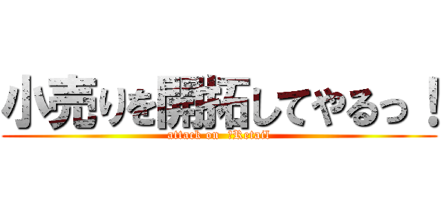 小売りを開拓してやるっ！ (attack on  ‎Retail)