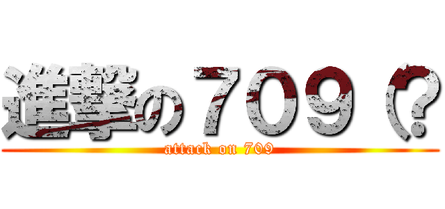 進撃の７０９（？ (attack on 709)