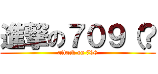 進撃の７０９（？ (attack on 709)