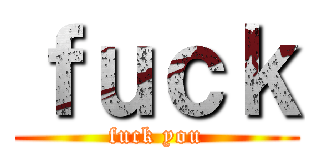 ｆｕｃｋ (fuck you)