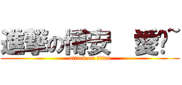 進撃の博安  愛你~ (attack on titan)