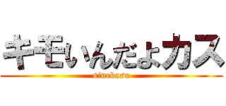 キモいんだよカス (sinekasu)