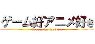 ゲーム好アニメ好き (Game animation lover)