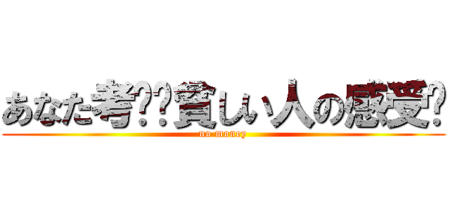 あなた考虑过貧しい人の感受吗 (no money)