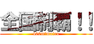 全国制覇！！ (400m＋mairu)