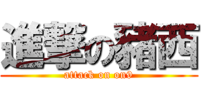 進撃の豬西 (attack on on9)