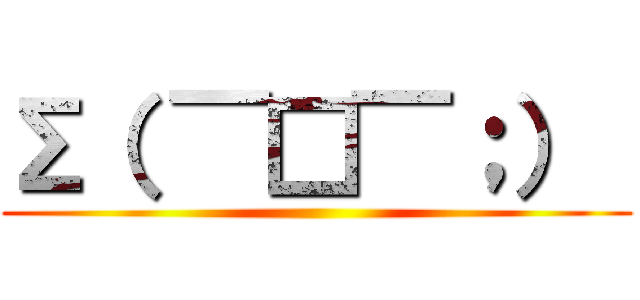 Σ（ ￣□￣；）  ()