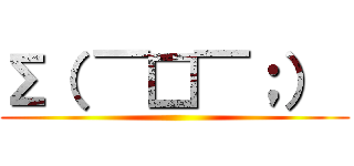 Σ（ ￣□￣；）  ()