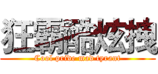 狂霸酷炫拽 (Cool pride mad tyrant)