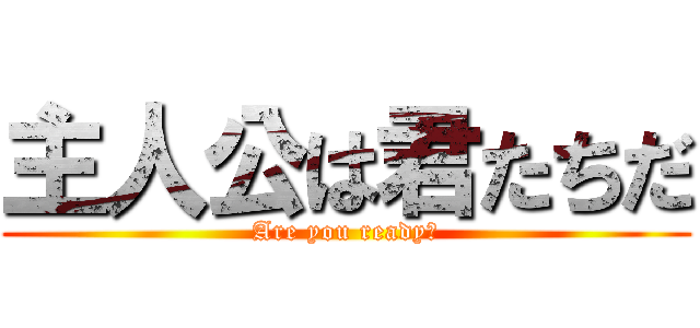 主人公は君たちだ (Are you ready?)