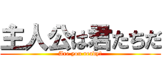 主人公は君たちだ (Are you ready?)