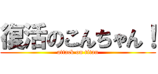 復活のこんちゃん！ (attack on titan)