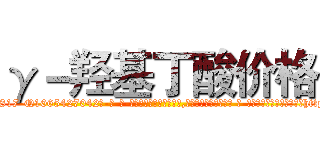 γ－羟基丁酸价格 (γ-羟基丁酸价格【电-话151x68344x817-Q1065427042元-吉-药-业】我们做的是长期生意,靠的是老客户长期支持 γ-羟基丁酸价格在发表了一篇http://sngk.net/o42UV6

参考消息网我们做的是长期生意,靠的是老客户长期支持也许我们早该意识到，就连鲍勃·霍斯金斯（金球奖戏剧类电影男主角 
)
