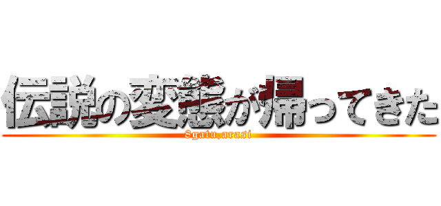 伝説の変態が帰ってきた (8gatu,arasi)