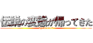 伝説の変態が帰ってきた (8gatu,arasi)