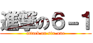 進撃の６－１ (attack on six-one)